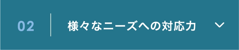 02 様々なニーズへの対応力